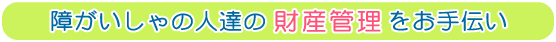 障がいしゃの人達の財産管理をお手伝い